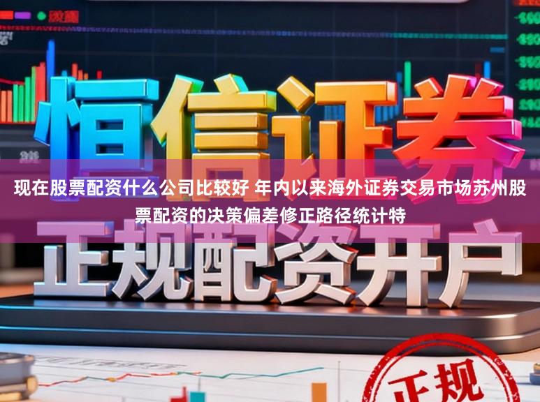 现在股票配资什么公司比较好 年内以来海外证券交易市场苏州股票配资的决策偏差修正路径统计特