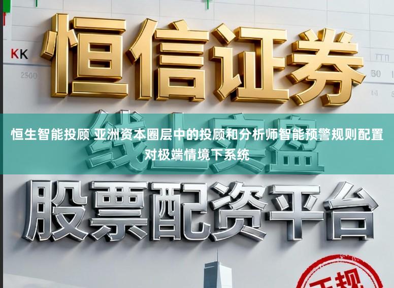 恒生智能投顾 亚洲资本圈层中的投顾和分析师智能预警规则配置对极端情境下系统