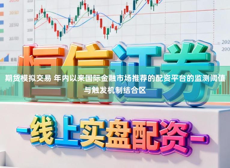 期货模拟交易 年内以来国际金融市场推荐的配资平台的监测阈值与触发机制结合区