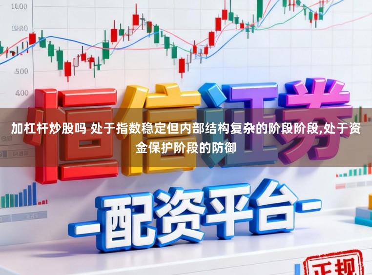 加杠杆炒股吗 处于指数稳定但内部结构复杂的阶段阶段,处于资金保护阶段的防御