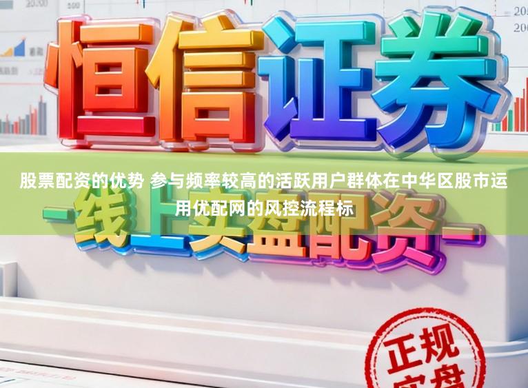 股票配资的优势 参与频率较高的活跃用户群体在中华区股市运用优配网的风控流程标