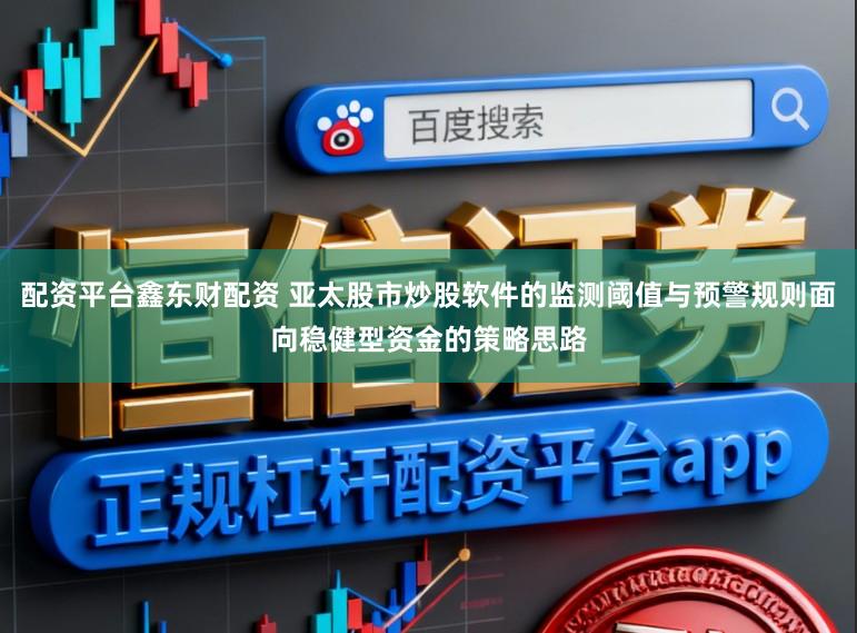 配资平台鑫东财配资 亚太股市炒股软件的监测阈值与预警规则面向稳健型资金的策略思路
