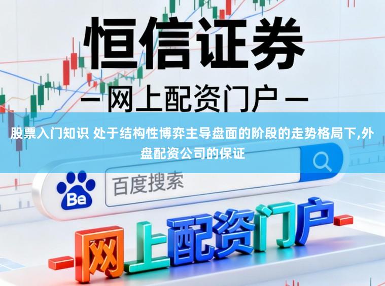 股票入门知识 处于结构性博弈主导盘面的阶段的走势格局下,外盘配资公司的保证
