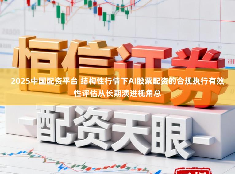 2025中国配资平台 结构性行情下AI股票配资的合规执行有效性评估从长期演进视角总