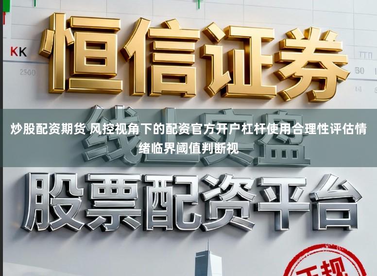 炒股配资期货 风控视角下的配资官方开户杠杆使用合理性评估情绪临界阈值判断视