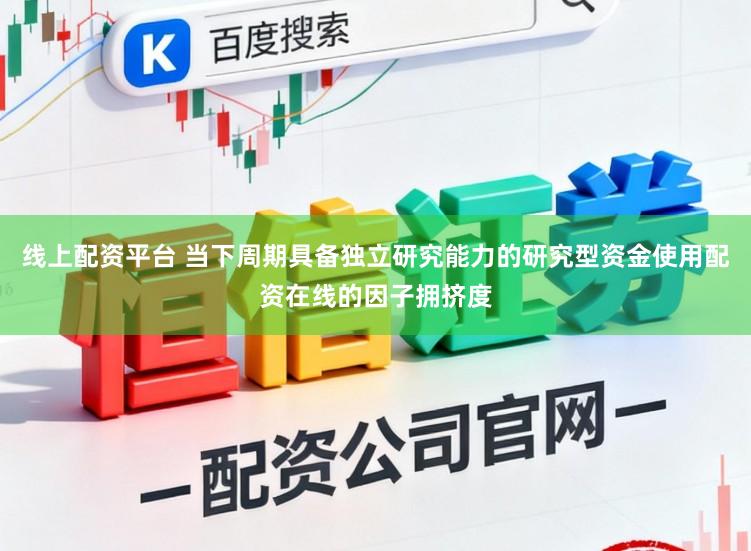 线上配资平台 当下周期具备独立研究能力的研究型资金使用配资在线的因子拥挤度