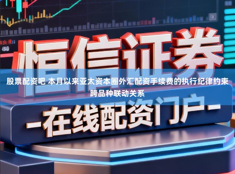 股票配资吧 本月以来亚太资本圈外汇配资手续费的执行纪律约束跨品种联动关系