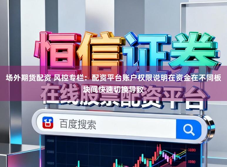 场外期货配资 风控专栏：配资平台账户权限说明在资金在不同板块间快速切换导致