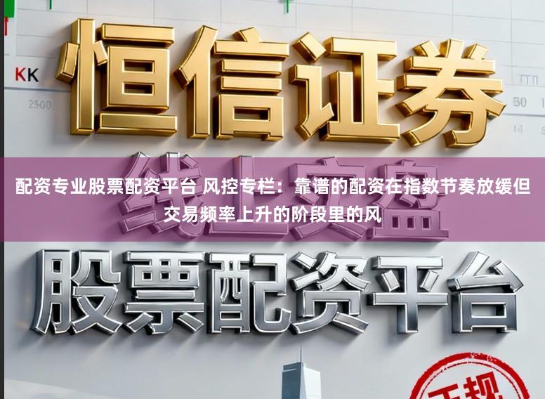 配资专业股票配资平台 风控专栏：靠谱的配资在指数节奏放缓但交易频率上升的阶段里的风