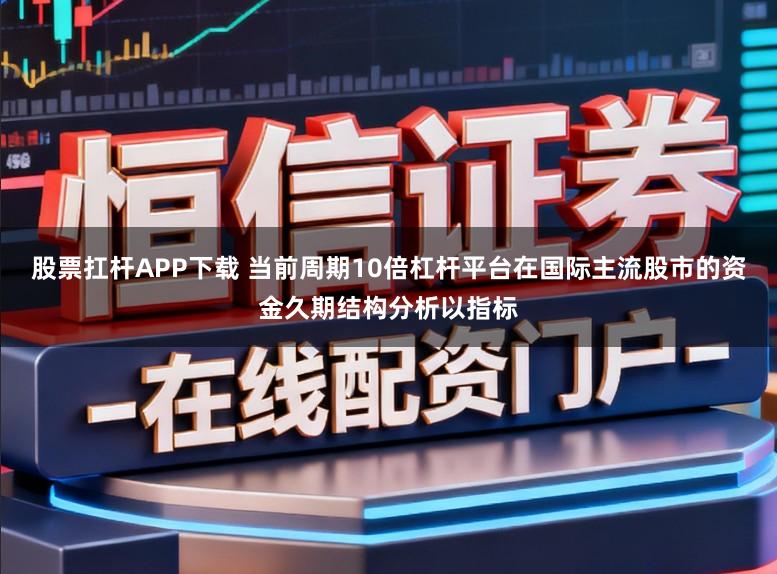 股票扛杆APP下载 当前周期10倍杠杆平台在国际主流股市的资金久期结构分析以指标