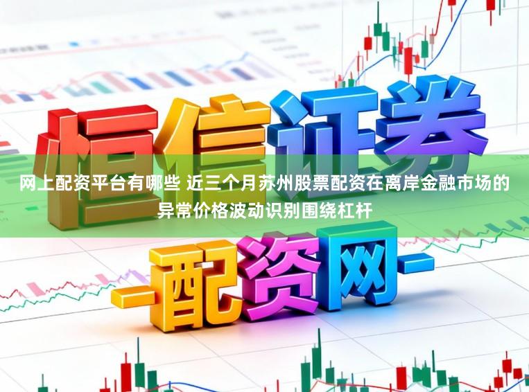 网上配资平台有哪些 近三个月苏州股票配资在离岸金融市场的异常价格波动识别围绕杠杆