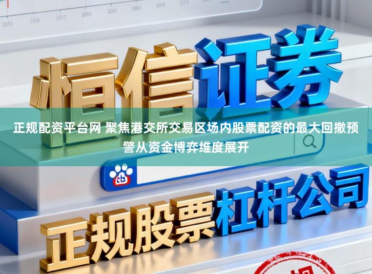 正规配资平台网 聚焦港交所交易区场内股票配资的最大回撤预警从资金博弈维度展开