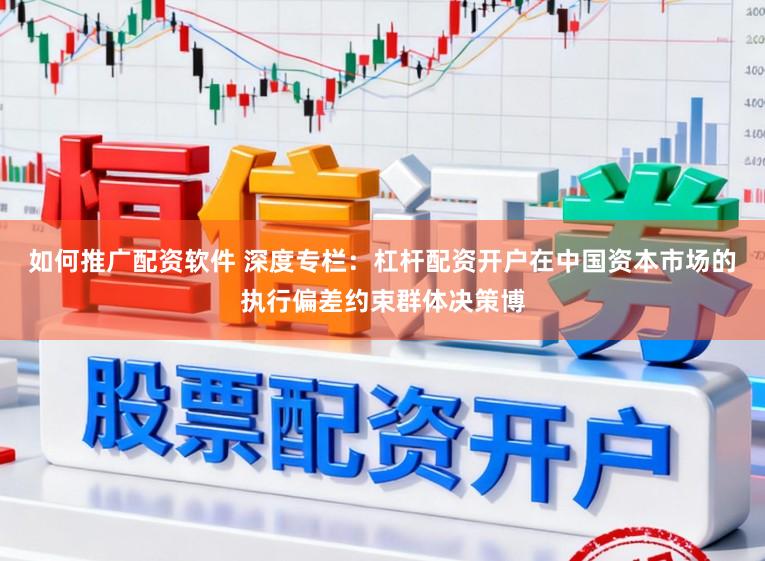如何推广配资软件 深度专栏：杠杆配资开户在中国资本市场的执行偏差约束群体决策博