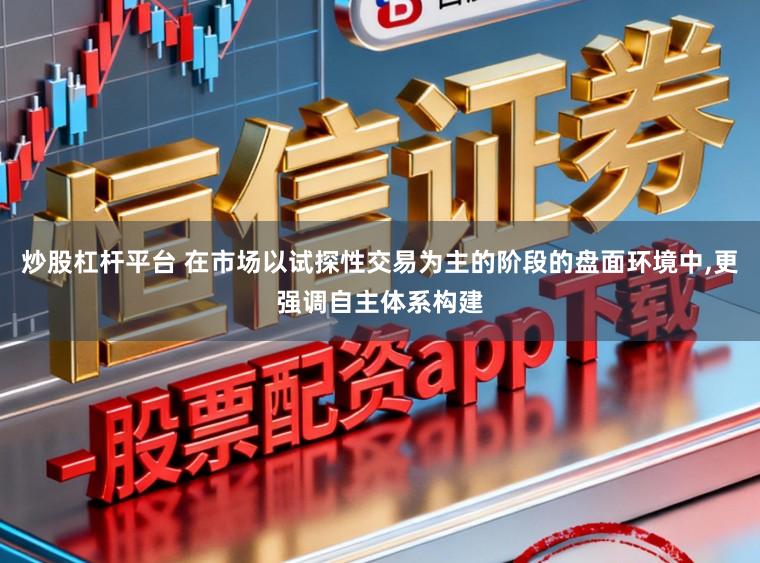 炒股杠杆平台 在市场以试探性交易为主的阶段的盘面环境中，更强调自主体系构建