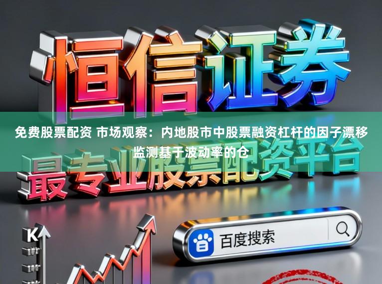免费股票配资 市场观察：内地股市中股票融资杠杆的因子漂移监测基于波动率的仓
