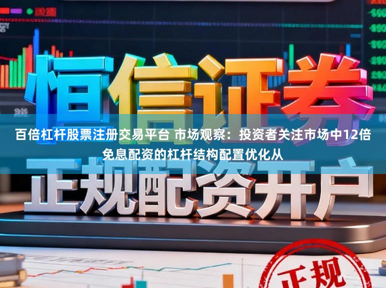 百倍杠杆股票注册交易平台 市场观察：投资者关注市场中12倍免息配资的杠杆结构配置优化从