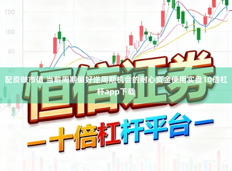 配资做市值 当前周期偏好逆周期机会的耐心资金使用实盘10倍杠杆app下载