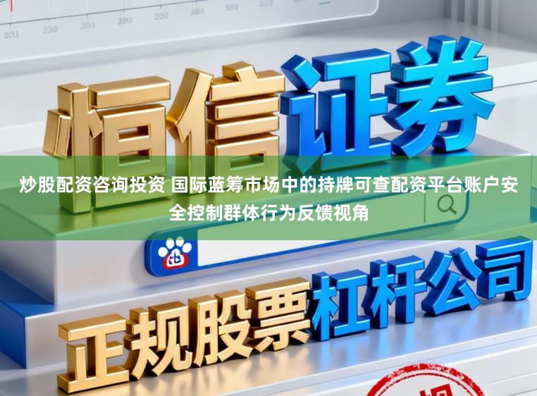 炒股配资咨询投资 国际蓝筹市场中的持牌可查配资平台账户安全控制群体行为反馈视角
