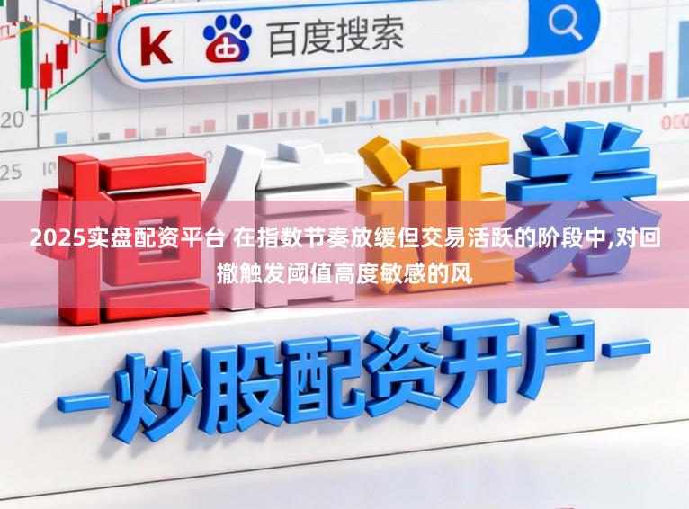 2025实盘配资平台 在指数节奏放缓但交易活跃的阶段中,对回撤触发阈值高度敏感的风
