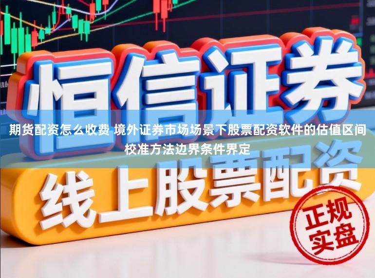 期货配资怎么收费 境外证券市场场景下股票配资软件的估值区间校准方法边界条件界定