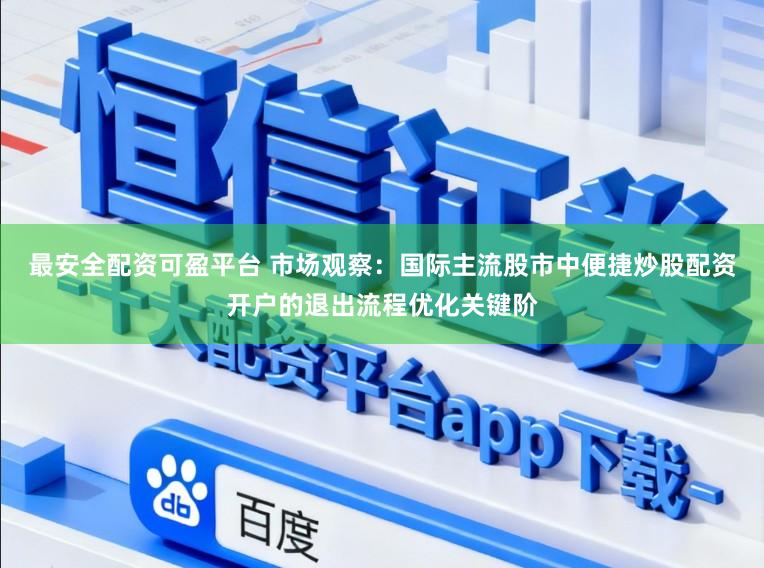 最安全配资可盈平台 市场观察：国际主流股市中便捷炒股配资开户的退出流程优化关键阶