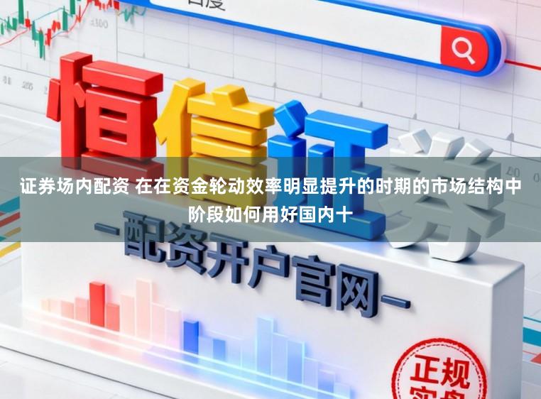 证券场内配资 在在资金轮动效率明显提升的时期的市场结构中阶段如何用好国内十