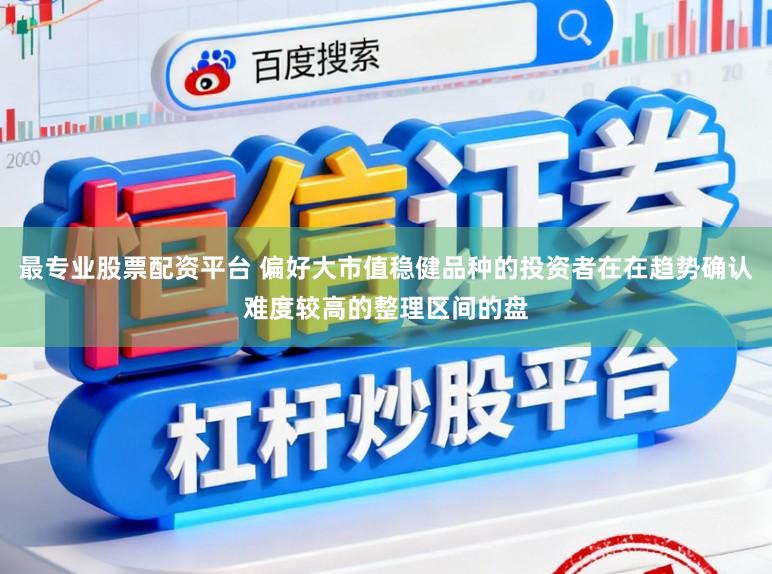 最专业股票配资平台 偏好大市值稳健品种的投资者在在趋势确认难度较高的整理区间的盘