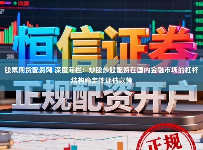 股票期货配资网 深度专栏：炒股炒股配资在国内金融市场的杠杆结构稳定性评估以策