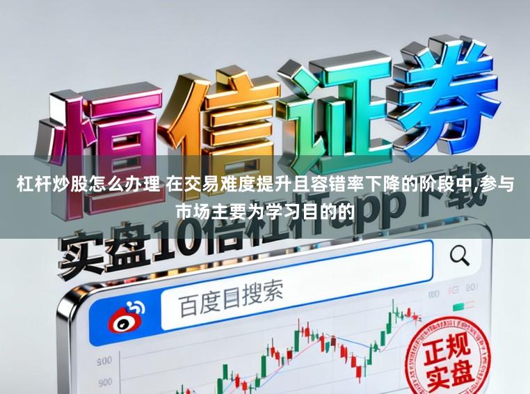 杠杆炒股怎么办理 在交易难度提升且容错率下降的阶段中,参与市场主要为学习目的的