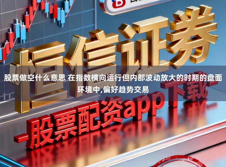 股票做空什么意思 在指数横向运行但内部波动放大的时期的盘面环境中,偏好趋势交易