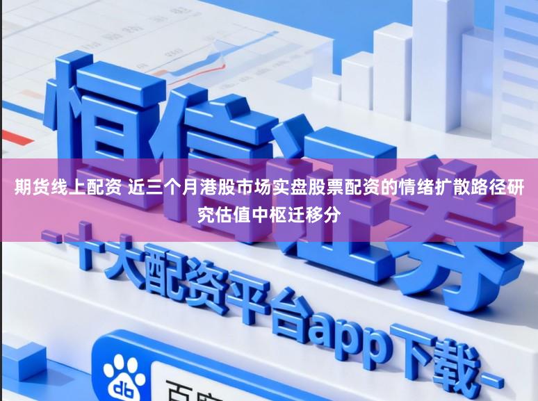 期货线上配资 近三个月港股市场实盘股票配资的情绪扩散路径研究估值中枢迁移分