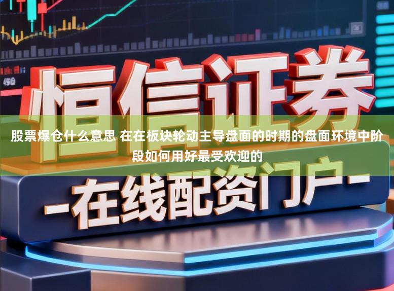 股票爆仓什么意思 在在板块轮动主导盘面的时期的盘面环境中阶段如何用好最受欢迎的