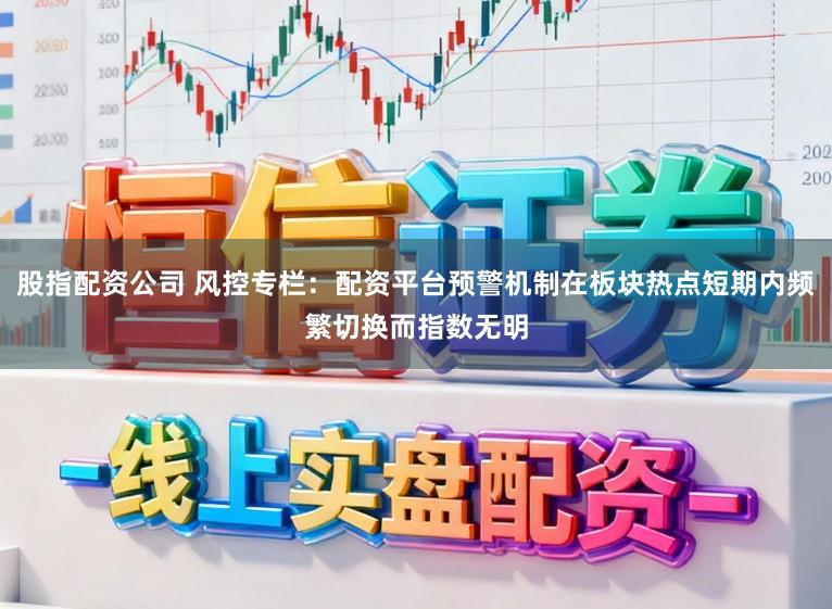 股指配资公司 风控专栏：配资平台预警机制在板块热点短期内频繁切换而指数无明