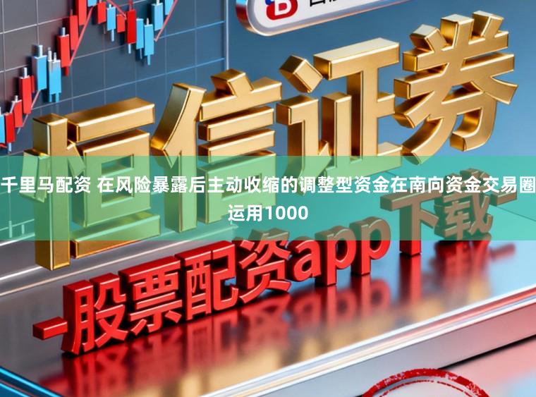 千里马配资 在风险暴露后主动收缩的调整型资金在南向资金交易圈运用1000