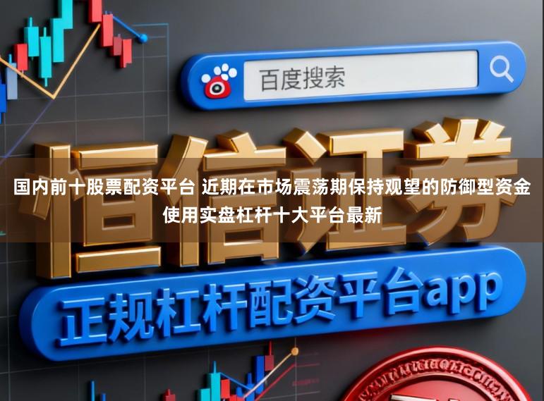 国内前十股票配资平台 近期在市场震荡期保持观望的防御型资金使用实盘杠杆十大平台最新