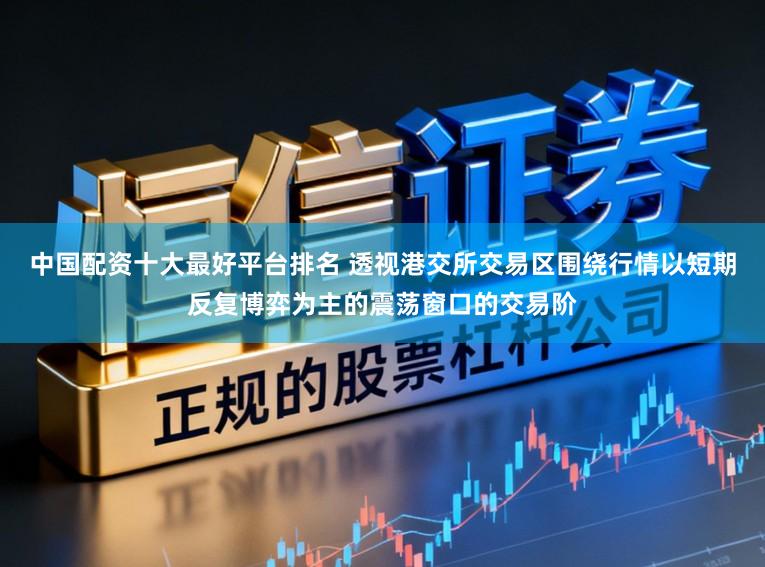 中国配资十大最好平台排名 透视港交所交易区围绕行情以短期反复博弈为主的震荡窗口的交易阶