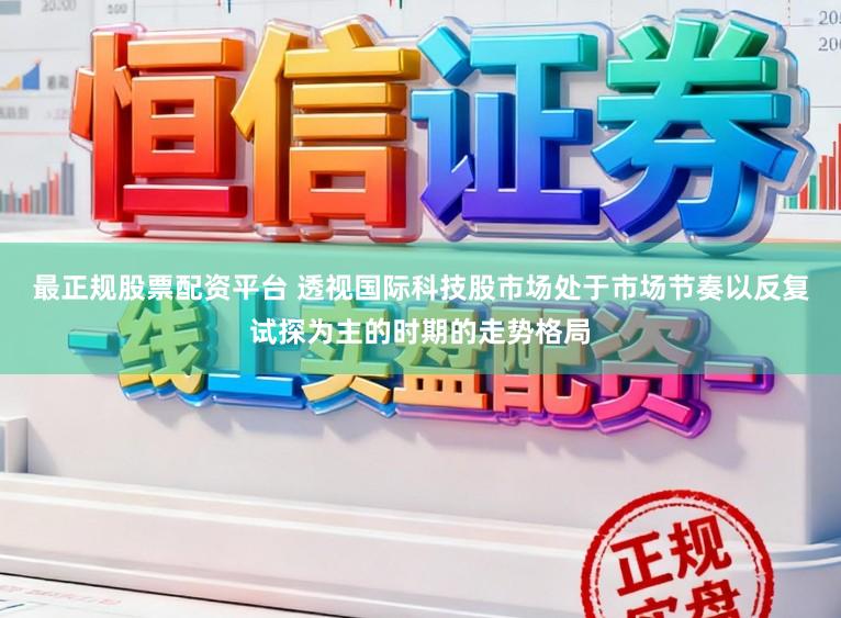 最正规股票配资平台 透视国际科技股市场处于市场节奏以反复试探为主的时期的走势格局