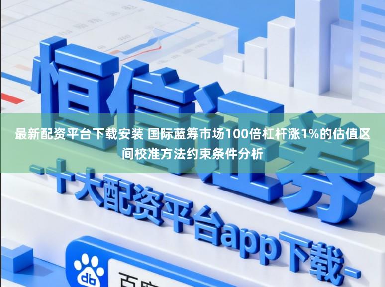 最新配资平台下载安装 国际蓝筹市场100倍杠杆涨1%的估值区间校准方法约束条件分析