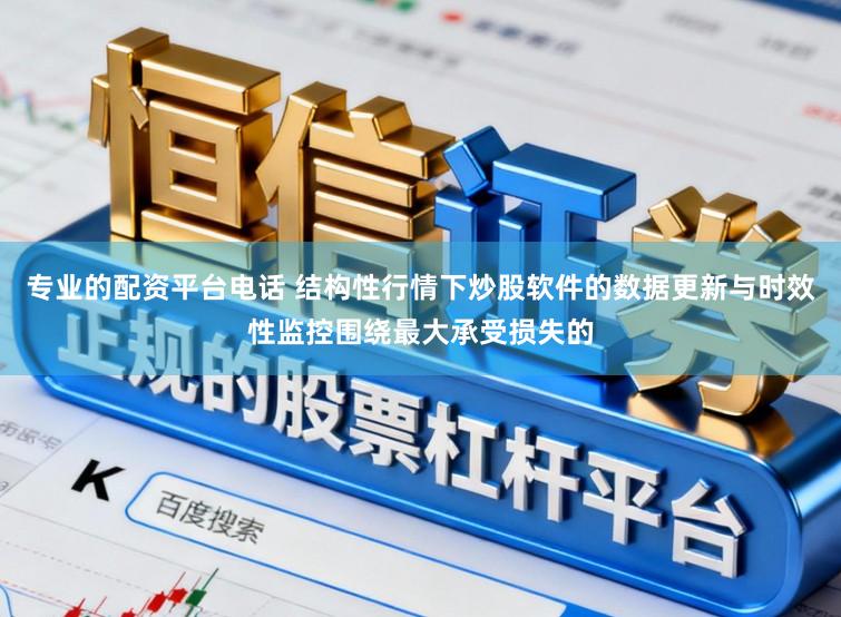 专业的配资平台电话 结构性行情下炒股软件的数据更新与时效性监控围绕最大承受损失的