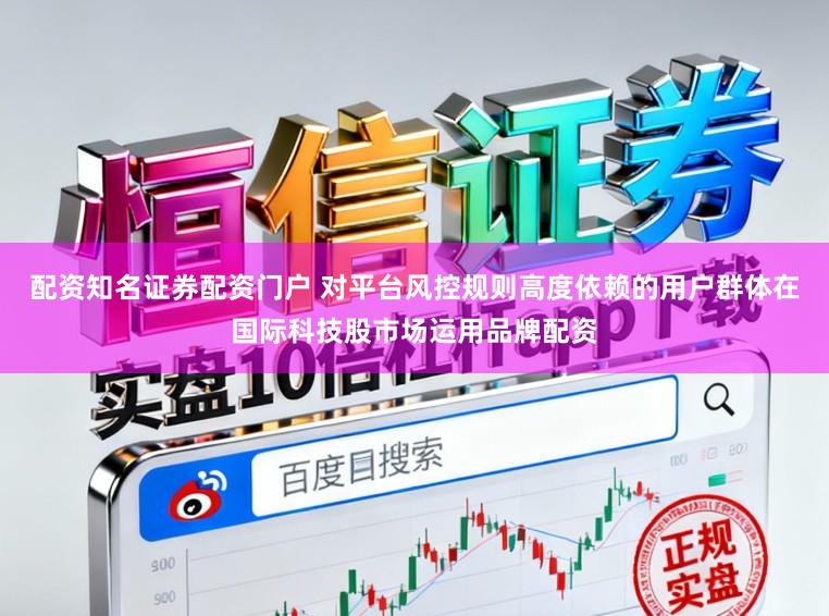 配资知名证券配资门户 对平台风控规则高度依赖的用户群体在国际科技股市场运用品牌配资