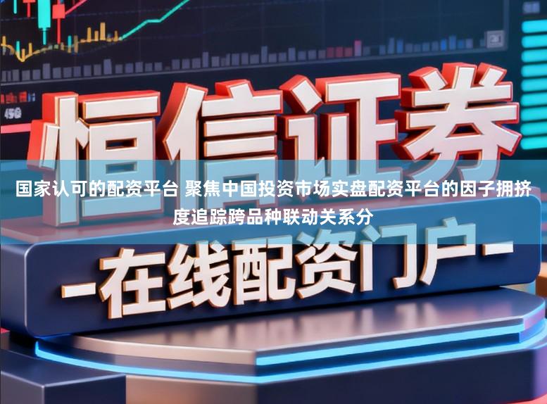 国家认可的配资平台 聚焦中国投资市场实盘配资平台的因子拥挤度追踪跨品种联动关系分