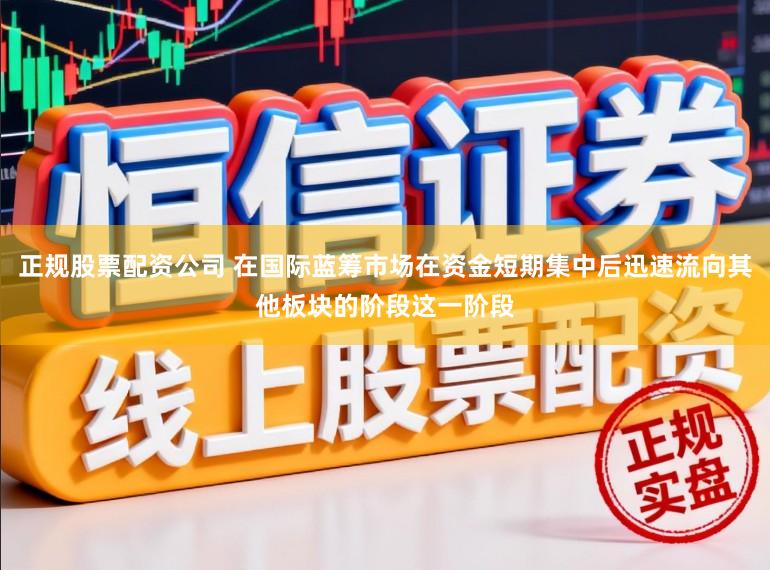 正规股票配资公司 在国际蓝筹市场在资金短期集中后迅速流向其他板块的阶段这一阶段