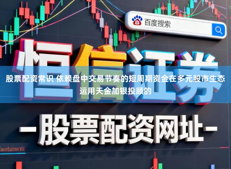 股票配资常识 依赖盘中交易节奏的短周期资金在多元股市生态运用天金加银投顾的