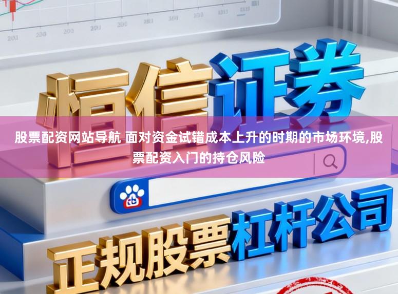 股票配资网站导航 面对资金试错成本上升的时期的市场环境,股票配资入门的持仓风险