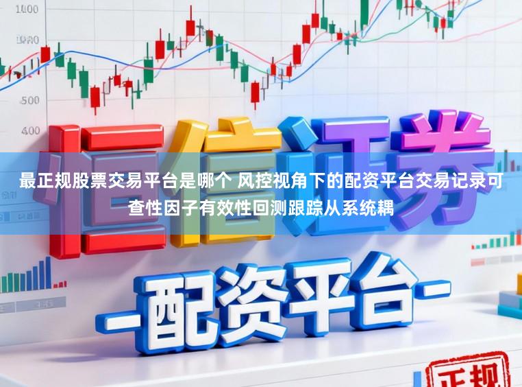最正规股票交易平台是哪个 风控视角下的配资平台交易记录可查性因子有效性回测跟踪从系统耦