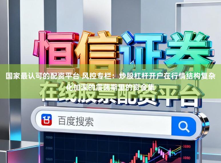 国家最认可的配资平台 风控专栏：炒股杠杆开户在行情结构复杂化加深的震荡期里的资金集