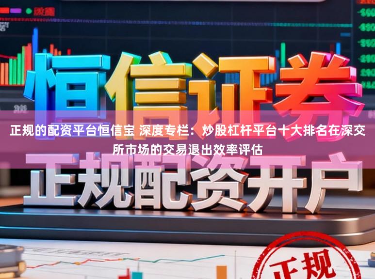 正规的配资平台恒信宝 深度专栏：炒股杠杆平台十大排名在深交所市场的交易退出效率评估