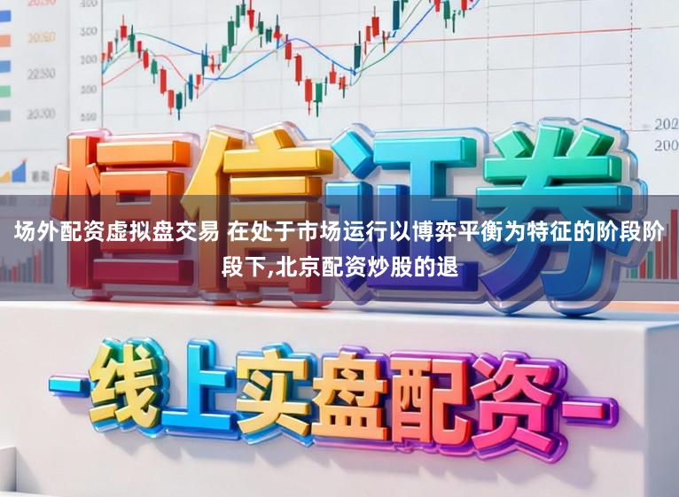 场外配资虚拟盘交易 在处于市场运行以博弈平衡为特征的阶段阶段下,北京配资炒股的退