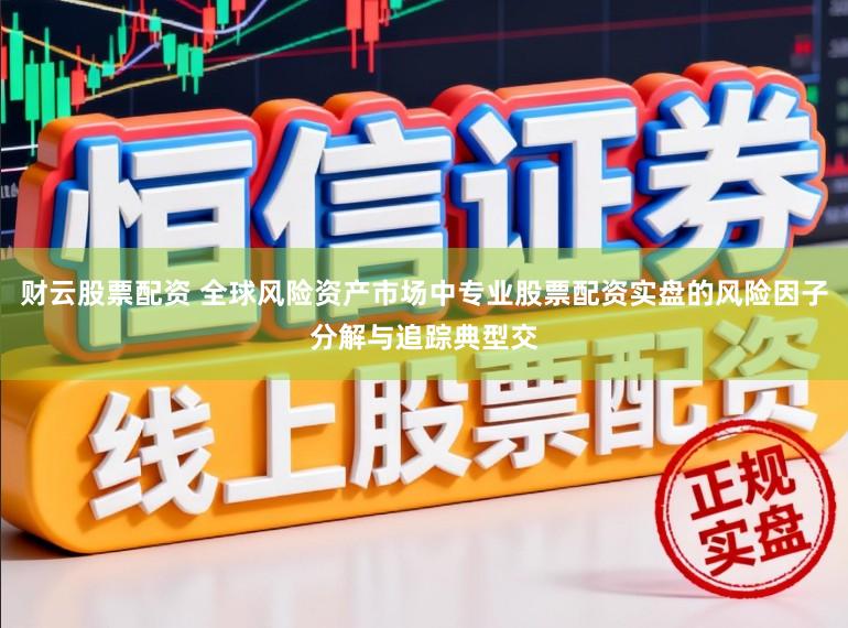 财云股票配资 全球风险资产市场中专业股票配资实盘的风险因子分解与追踪典型交