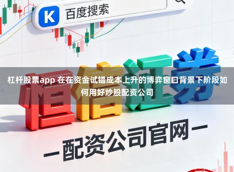 杠杆股票app 在在资金试错成本上升的博弈窗口背景下阶段如何用好炒股配资公司